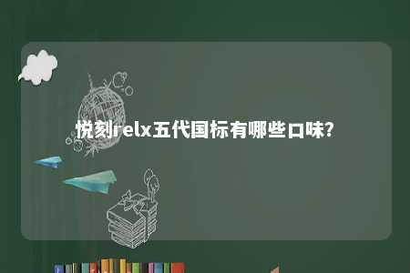 悦刻relx五代国标有哪些口味？ 